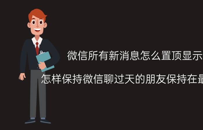 微信所有新消息怎么置顶显示 怎样保持微信聊过天的朋友保持在最前面？